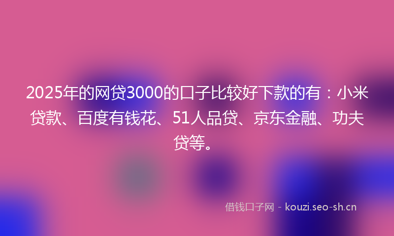 2025年的网贷3000的口子比较好下款的有：小米贷款、百度有钱花、51人品贷、京东金融、功夫贷等。