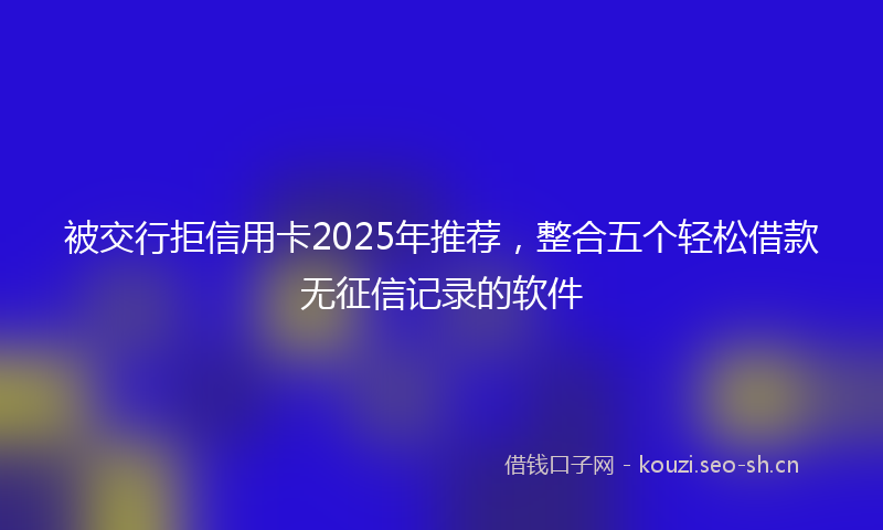 被交行拒信用卡2025年推荐，整合五个轻松借款无征信记录的软件