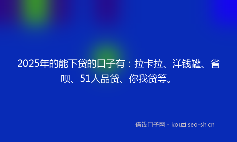 2025年的能下贷的口子有：拉卡拉、洋钱罐、省呗、51人品贷、你我贷等。