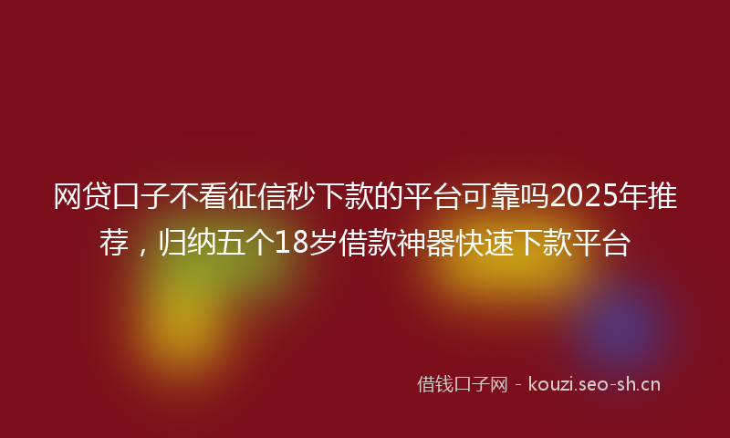 网贷口子不看征信秒下款的平台可靠吗2025年推荐，归纳五个18岁借款神器快速下款平台