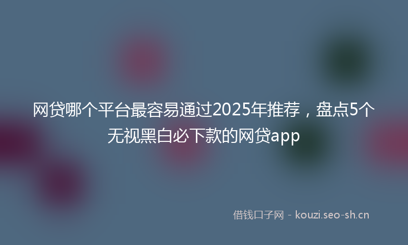 网贷哪个平台最容易通过2025年推荐，盘点5个无视黑白必下款的网贷app