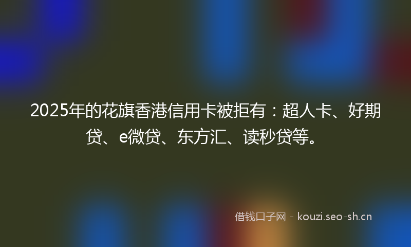 2025年的花旗香港信用卡被拒有：超人卡、好期贷、e微贷、东方汇、读秒贷等。