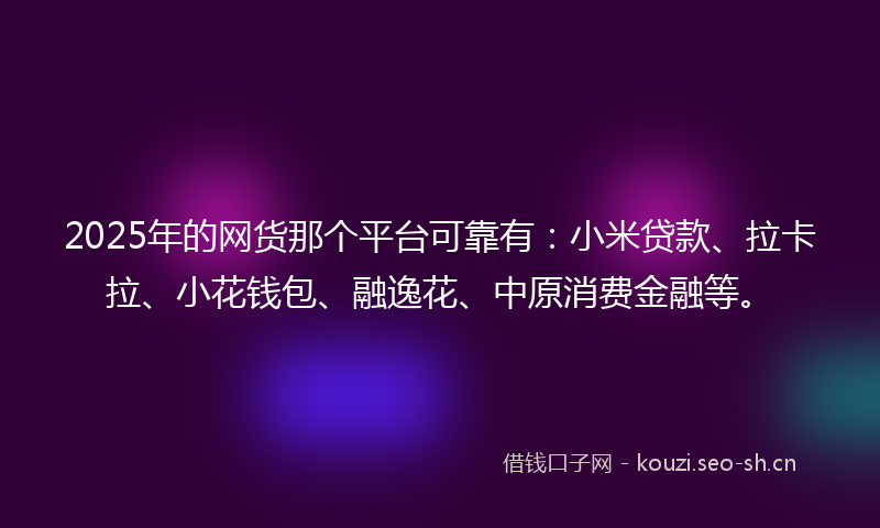 2025年的网货那个平台可靠有：小米贷款、拉卡拉、小花钱包、融逸花、中原消费金融等。
