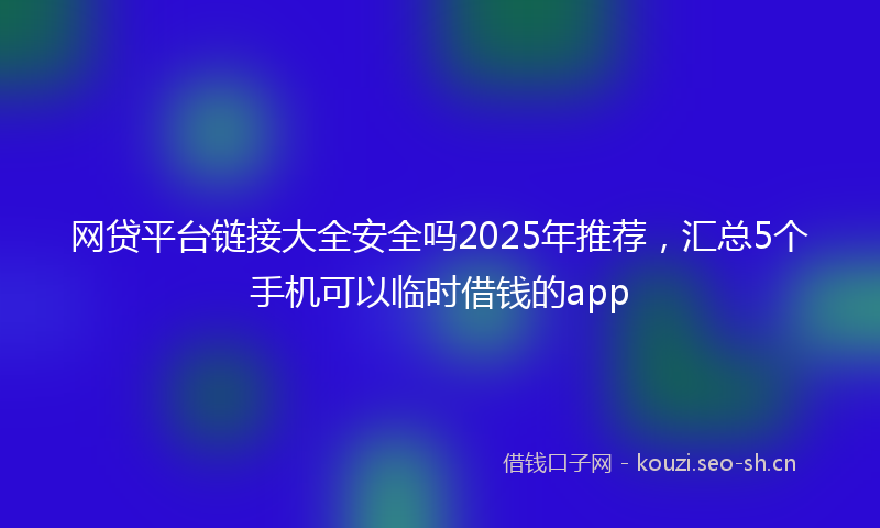 网贷平台链接大全安全吗2025年推荐，汇总5个手机可以临时借钱的app