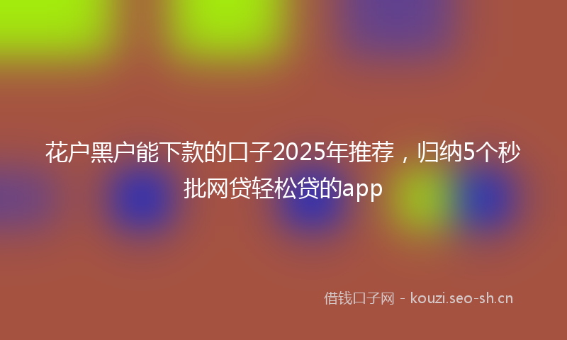 花户黑户能下款的口子2025年推荐，归纳5个秒批网贷轻松贷的app