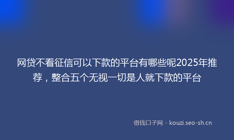 网贷不看征信可以下款的平台有哪些呢2025年推荐，整合五个无视一切是人就下款的平台