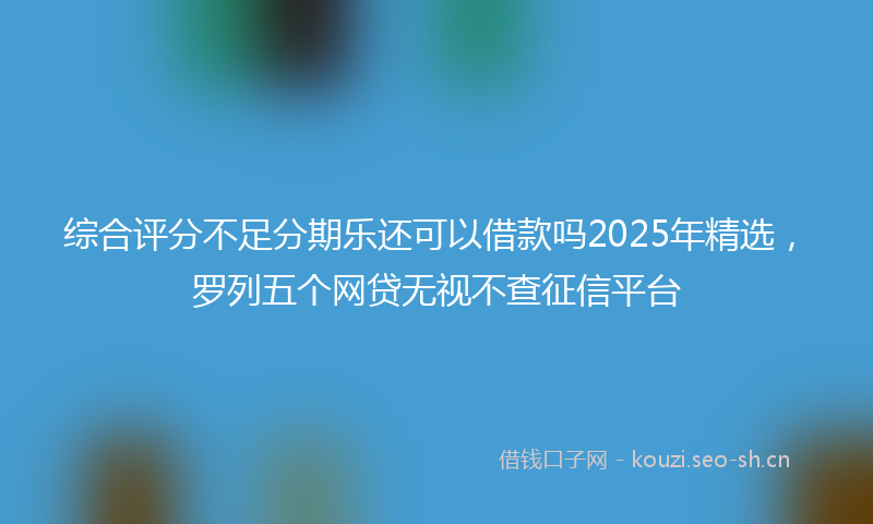 综合评分不足分期乐还可以借款吗2025年精选，罗列五个网贷无视不查征信平台