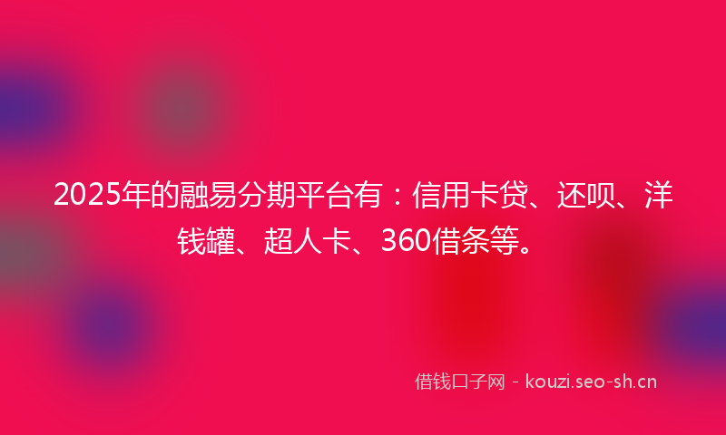 2025年的融易分期平台有：信用卡贷、还呗、洋钱罐、超人卡、360借条等。