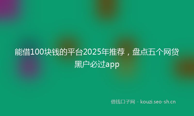 能借100块钱的平台2025年推荐，盘点五个网贷黑户必过app