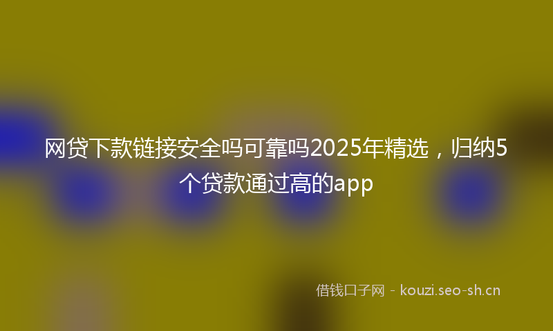 网贷下款链接安全吗可靠吗2025年精选,归纳5个贷款通过高的app