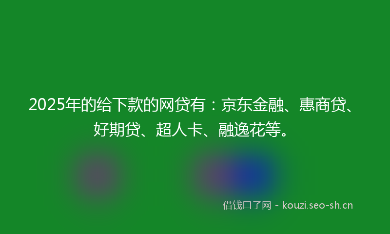 2025年的给下款的网贷有：京东金融、惠商贷、好期贷、超人卡、融逸花等。