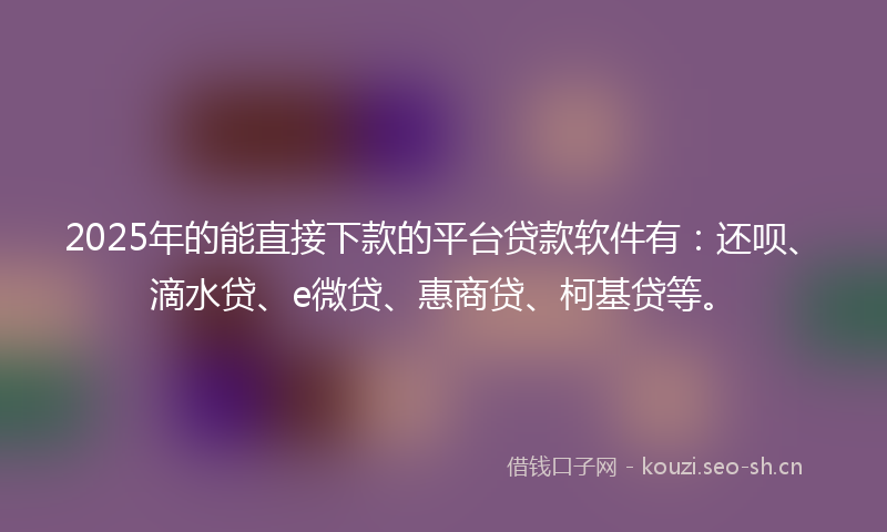 2025年的能直接下款的平台贷款软件有:还呗、滴水贷、e微贷、惠商贷、柯基贷等。