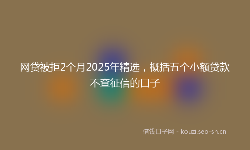 网贷被拒2个月2025年精选，概括五个小额贷款不查征信的口子