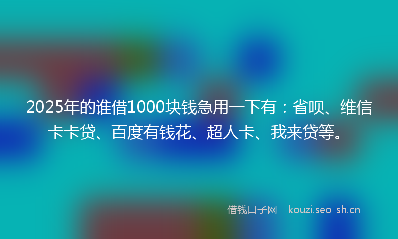 2025年的谁借1000块钱急用一下有：省呗、维信卡卡贷、百度有钱花、超人卡、我来贷等。