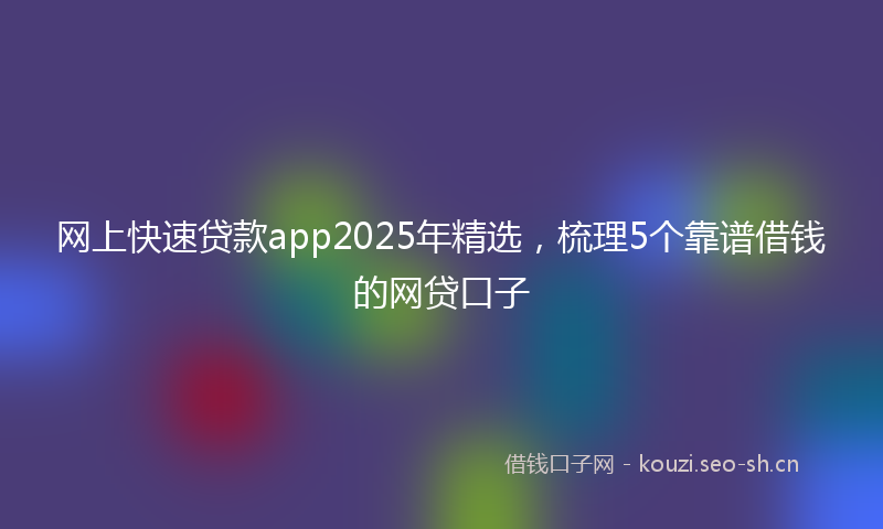 网上快速贷款app2025年精选，梳理5个靠谱借钱的网贷口子