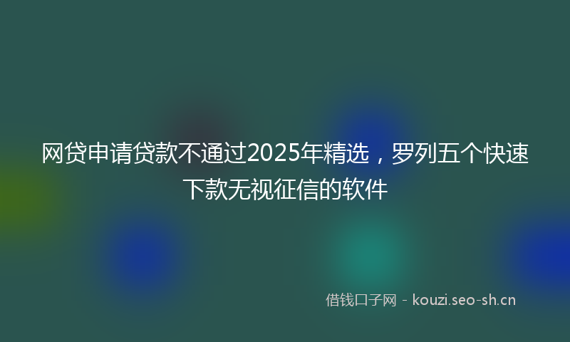 网贷申请贷款不通过2025年精选，罗列五个快速下款无视征信的软件
