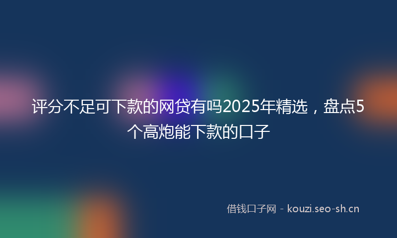 评分不足可下款的网贷有吗2025年精选，盘点5个高炮能下款的口子