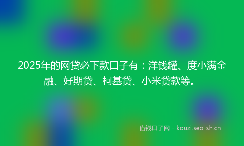2025年的网贷必下款口子有：洋钱罐、度小满金融、好期贷、柯基贷、小米贷款等。