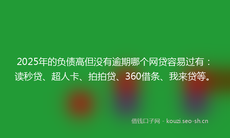 2025年的负债高但没有逾期哪个网贷容易过有：读秒贷、超人卡、拍拍贷、360借条、我来贷等。