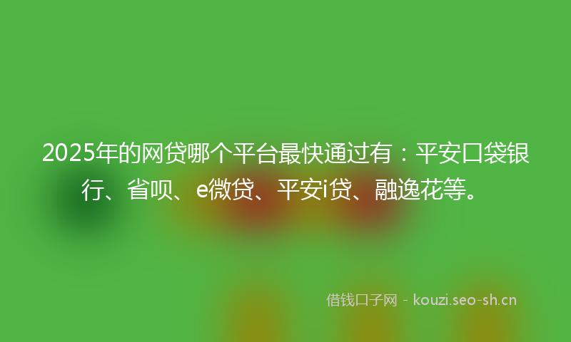 2025年的网贷哪个平台最快通过有：平安口袋银行、省呗、e微贷、平安i贷、融逸花等。