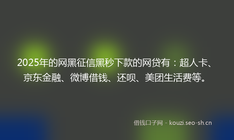 2025年的网黑征信黑秒下款的网贷有：超人卡、京东金融、微博借钱、还呗、美团生活费等。