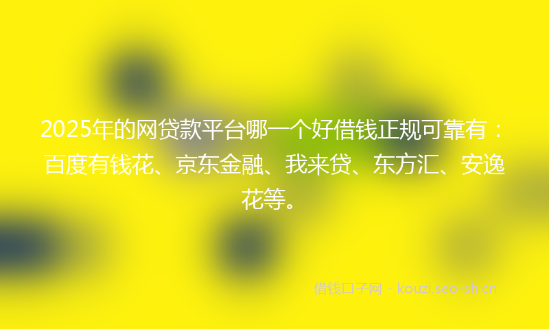 2025年的网贷款平台哪一个好借钱正规可靠有：百度有钱花、京东金融、我来贷、东方汇、安逸花等。