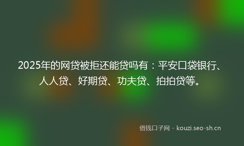 2025年的网贷被拒还能贷吗有：平安口袋银行、人人贷、好期贷、功夫贷、拍拍贷等。