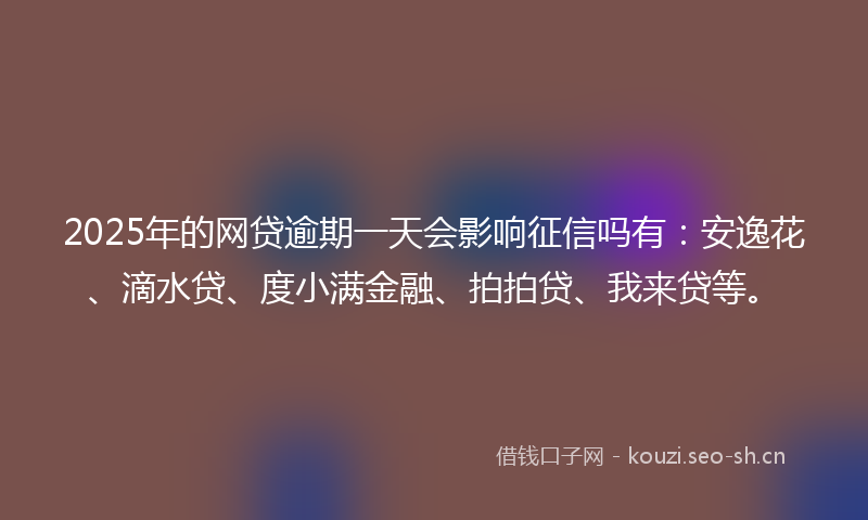 2025年的网贷逾期一天会影响征信吗有：安逸花、滴水贷、度小满金融、拍拍贷、我来贷等。