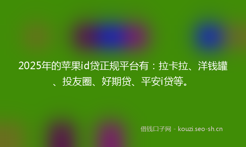 2025年的苹果id贷正规平台有：拉卡拉、洋钱罐、投友圈、好期贷、平安i贷等。