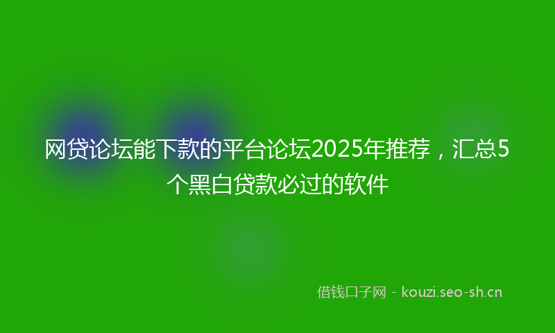 网贷论坛能下款的平台论坛2025年推荐，汇总5个黑白贷款必过的软件
