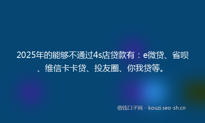 2025年的能够不通过4s店贷款有：e微贷、省呗、维信卡卡贷、投友圈、你我贷等。