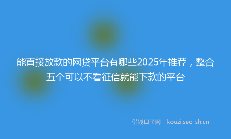 能直接放款的网贷平台有哪些2025年推荐，整合五个可以不看征信就能下款的平台