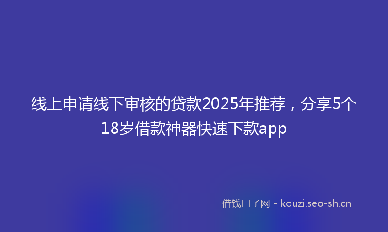 线上申请线下审核的贷款2025年推荐，分享5个18岁借款神器快速下款app