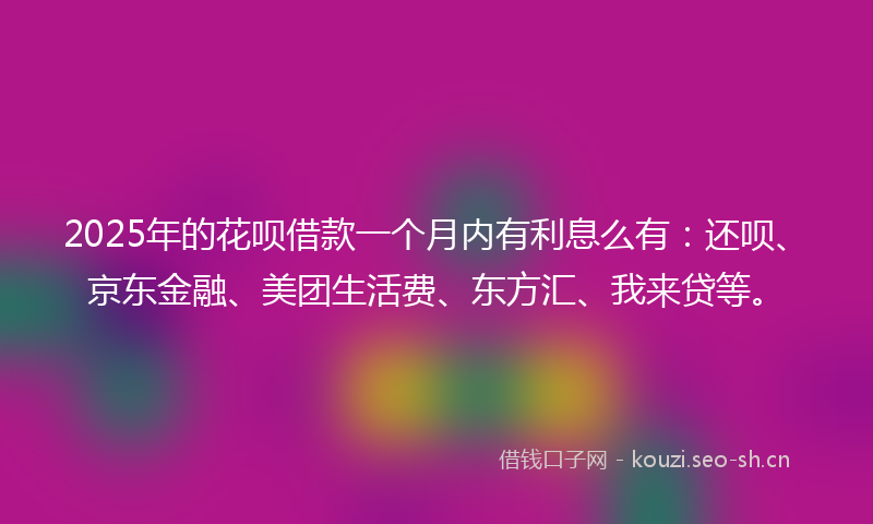 2025年的花呗借款一个月内有利息么有:还呗、京东金融、美团生活费、东方汇、我来贷等。