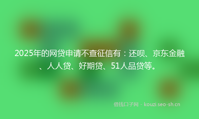 2025年的网贷申请不查征信有：还呗、京东金融、人人贷、好期贷、51人品贷等。