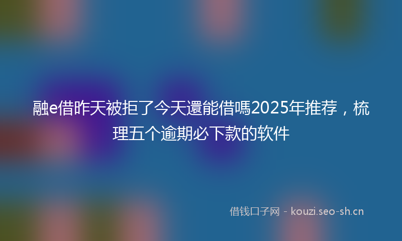 融e借昨天被拒了今天還能借嗎2025年推荐，梳理五个逾期必下款的软件