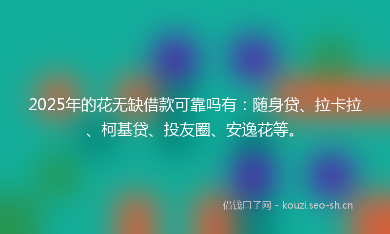 2025年的花无缺借款可靠吗有：随身贷、拉卡拉、柯基贷、投友圈、安逸花等。