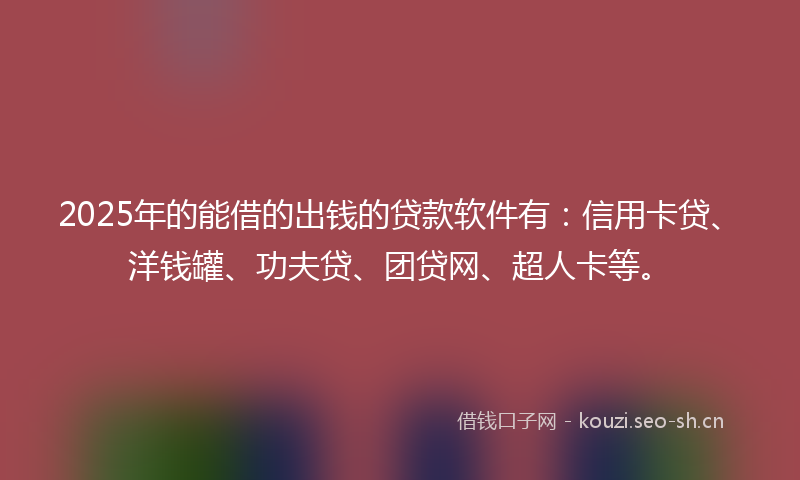 2025年的能借的出钱的贷款软件有：信用卡贷、洋钱罐、功夫贷、团贷网、超人卡等。