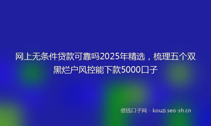 网上无条件贷款可靠吗2025年精选，梳理五个双黑烂户风控能下款5000口子
