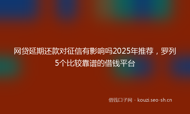 网贷延期还款对征信有影响吗2025年推荐，罗列5个比较靠谱的借钱平台