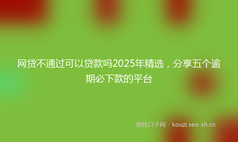 网贷不通过可以贷款吗2025年精选，分享五个逾期必下款的平台