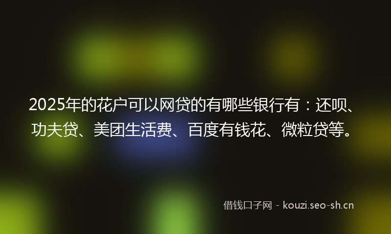 2025年的花户可以网贷的有哪些银行有：还呗、功夫贷、美团生活费、百度有钱花、微粒贷等。