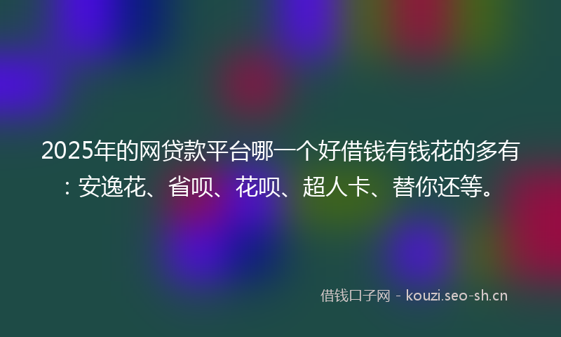 2025年的网贷款平台哪一个好借钱有钱花的多有：安逸花、省呗、花呗、超人卡、替你还等。