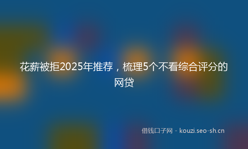 花薪被拒2025年推荐，梳理5个不看综合评分的网贷