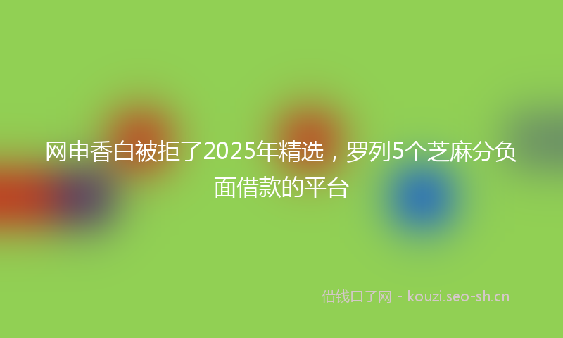 网申香白被拒了2025年精选，罗列5个芝麻分负面借款的平台