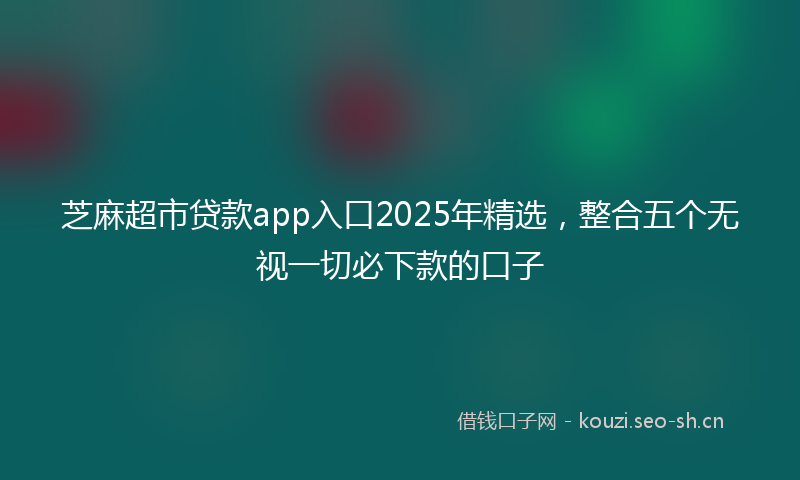 芝麻超市贷款app入口2025年精选，整合五个无视一切必下款的口子