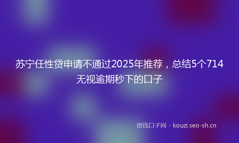 苏宁任性贷申请不通过2025年推荐，总结5个714无视逾期秒下的口子
