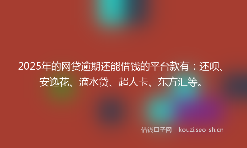 2025年的网贷逾期还能借钱的平台款有：还呗、安逸花、滴水贷、超人卡、东方汇等。