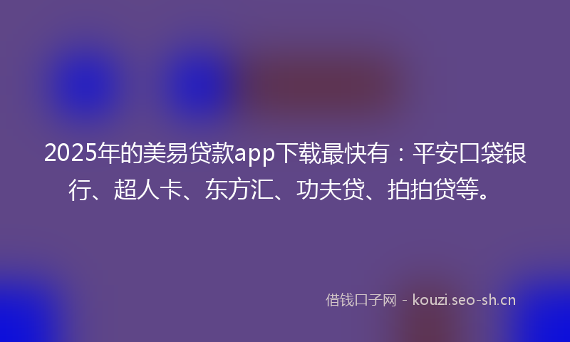 2025年的美易贷款app下载最快有：平安口袋银行、超人卡、东方汇、功夫贷、拍拍贷等。