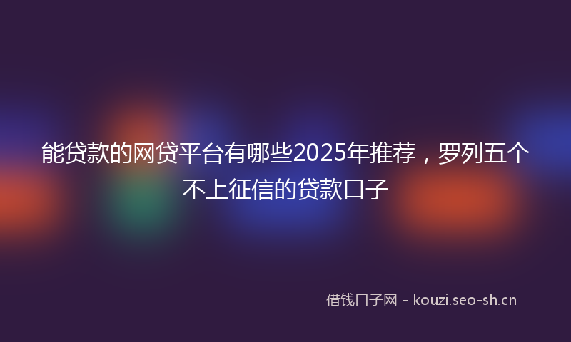 能贷款的网贷平台有哪些2025年推荐，罗列五个不上征信的贷款口子